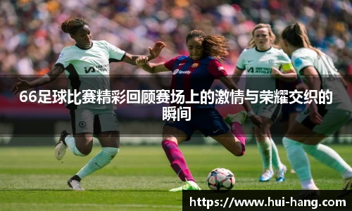 66足球比赛精彩回顾赛场上的激情与荣耀交织的瞬间