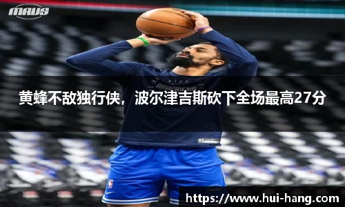 黄蜂不敌独行侠，波尔津吉斯砍下全场最高27分