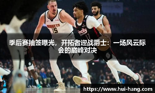 季后赛抽签曝光，开拓者迎战爵士：一场风云际会的巅峰对决