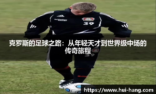 克罗斯的足球之路：从年轻天才到世界级中场的传奇旅程
