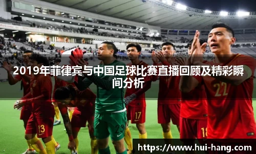 2019年菲律宾与中国足球比赛直播回顾及精彩瞬间分析