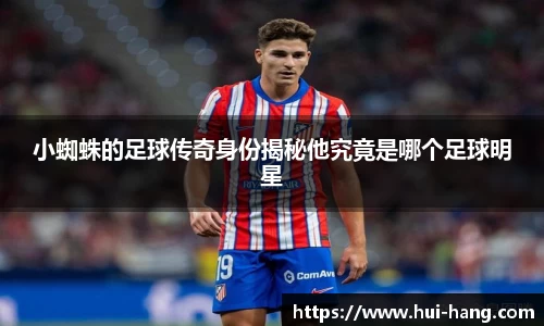 小蜘蛛的足球传奇身份揭秘他究竟是哪个足球明星